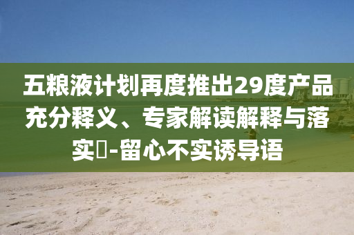 五糧液計劃再度推出29度產(chǎn)品充分釋義、專家解讀解釋與落實?-留心不實誘導(dǎo)語