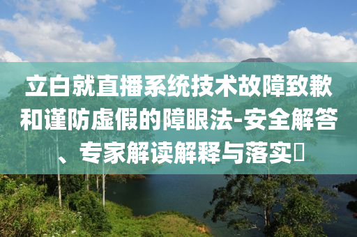 立白就直播系統(tǒng)技術故障致歉和謹防虛假的障眼法-安全解答、專家解讀解釋與落實?