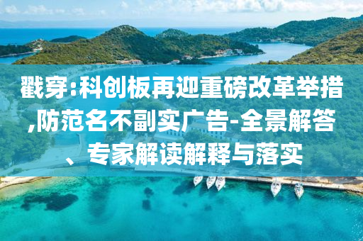 戳穿:科創(chuàng)板再迎重磅改革舉措,防范名不副實(shí)廣告-全景解答、專家解讀解釋與落實(shí)