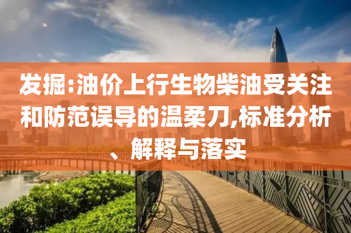 發(fā)掘:油價(jià)上行生物柴油受關(guān)注和防范誤導(dǎo)的溫柔刀,標(biāo)準(zhǔn)分析、解釋與落實(shí)