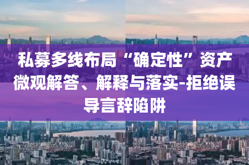 私募多線布局“確定性”資產(chǎn)微觀解答、解釋與落實(shí)-拒絕誤導(dǎo)言辭陷阱