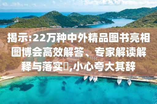 揭示:22萬種中外精品圖書亮相圖博會高效解答、專家解讀解釋與落實(shí)?,小心夸大其辭