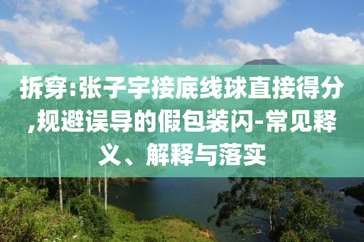 拆穿:張子宇接底線球直接得分,規(guī)避誤導(dǎo)的假包裝閃-常見釋義、解釋與落實(shí)