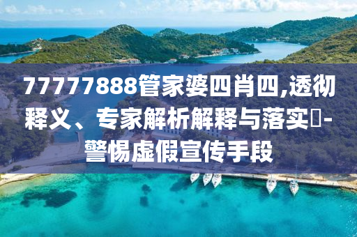 77777888管家婆四肖四,透徹釋義、專家解析解釋與落實(shí)?-警惕虛假宣傳手段