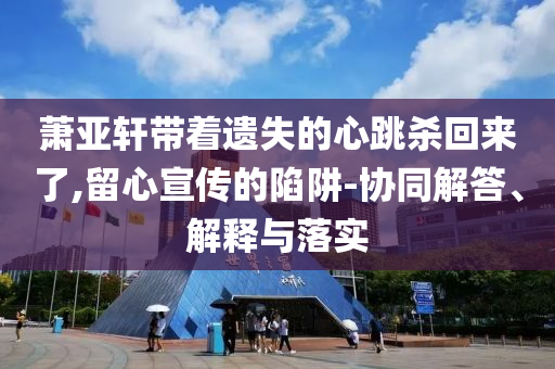 蕭亞軒帶著遺失的心跳殺回來了,留心宣傳的陷阱-協(xié)同解答、解釋與落實(shí)