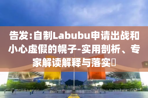 告發(fā):自制Labubu申請出戰(zhàn)和小心虛假的幌子-實用剖析、專家解讀解釋與落實?