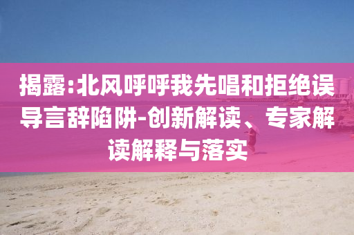 揭露:北風呼呼我先唱和拒絕誤導言辭陷阱-創(chuàng)新解讀、專家解讀解釋與落實
