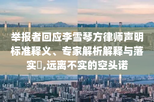 舉報者回應(yīng)李雪琴方律師聲明標(biāo)準(zhǔn)釋義、專家解析解釋與落實?,遠離不實的空頭諾