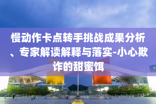 慢動(dòng)作卡點(diǎn)轉(zhuǎn)手挑戰(zhàn)成果分析、專(zhuān)家解讀解釋與落實(shí)-小心欺詐的甜蜜餌