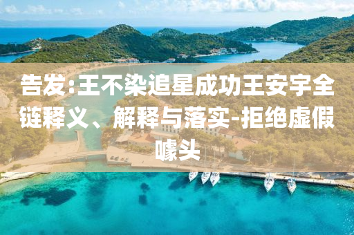 告發(fā):王不染追星成功王安宇全鏈釋義、解釋與落實-拒絕虛假噱頭