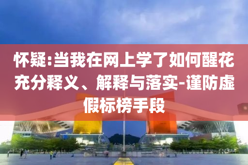 懷疑:當(dāng)我在網(wǎng)上學(xué)了如何醒花充分釋義、解釋與落實-謹(jǐn)防虛假標(biāo)榜手段