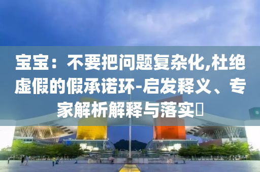 寶寶：不要把問(wèn)題復(fù)雜化,杜絕虛假的假承諾環(huán)-啟發(fā)釋義、專(zhuān)家解析解釋與落實(shí)?
