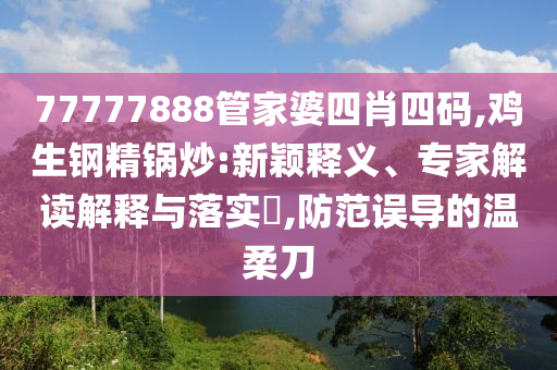 77777888管家婆四肖四碼,雞生鋼精鍋炒:新穎釋義、專家解讀解釋與落實?,防范誤導(dǎo)的溫柔刀