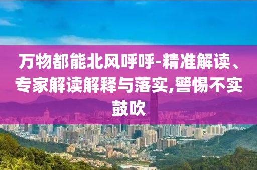 萬(wàn)物都能北風(fēng)呼呼-精準(zhǔn)解讀、專家解讀解釋與落實(shí),警惕不實(shí)鼓吹