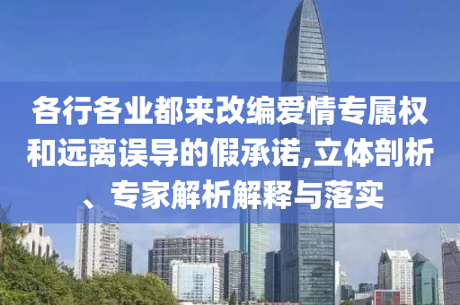各行各業(yè)都來(lái)改編愛(ài)情專屬權(quán)和遠(yuǎn)離誤導(dǎo)的假承諾,立體剖析、專家解析解釋與落實(shí)