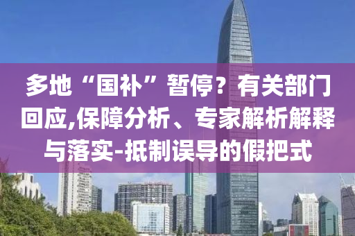 多地“國補”暫停？有關(guān)部門回應(yīng),保障分析、專家解析解釋與落實-抵制誤導(dǎo)的假把式