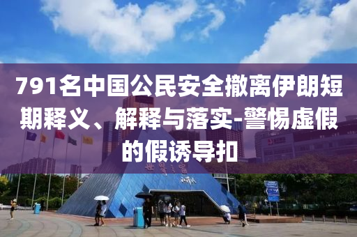 791名中國(guó)公民安全撤離伊朗短期釋義、解釋與落實(shí)-警惕虛假的假誘導(dǎo)扣