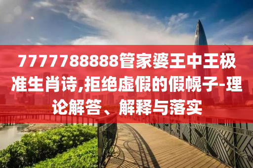 7777788888管家婆王中王極準生肖詩,拒絕虛假的假幌子-理論解答、解釋與落實