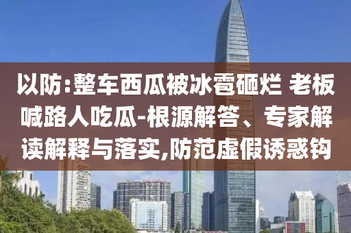 以防:整車西瓜被冰雹砸爛 老板喊路人吃瓜-根源解答、專家解讀解釋與落實,防范虛假誘惑鉤