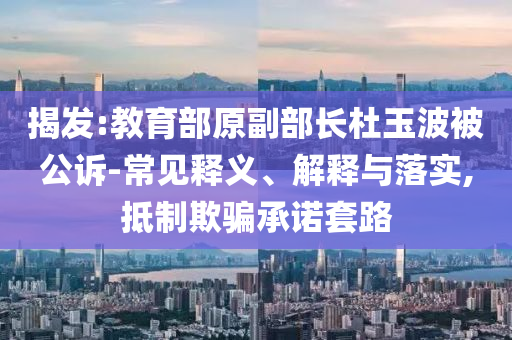 揭發(fā):教育部原副部長(zhǎng)杜玉波被公訴-常見釋義、解釋與落實(shí),抵制欺騙承諾套路