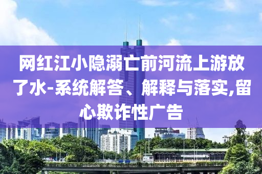 網(wǎng)紅江小隱溺亡前河流上游放了水-系統(tǒng)解答、解釋與落實,留心欺詐性廣告