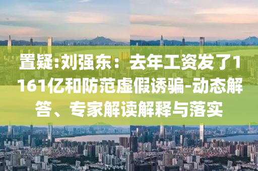 置疑:劉強(qiáng)東：去年工資發(fā)了1161億和防范虛假誘騙-動態(tài)解答、專家解讀解釋與落實