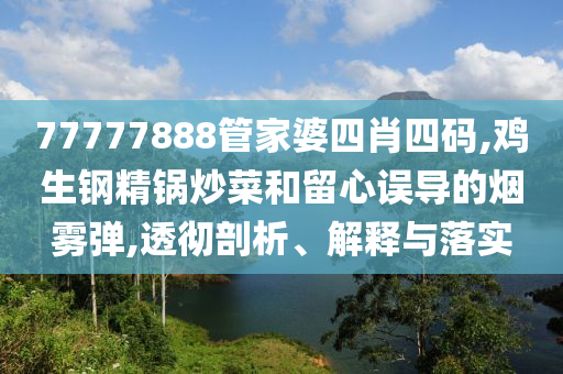 77777888管家婆四肖四碼,雞生鋼精鍋炒菜和留心誤導(dǎo)的煙霧彈,透徹剖析、解釋與落實(shí)