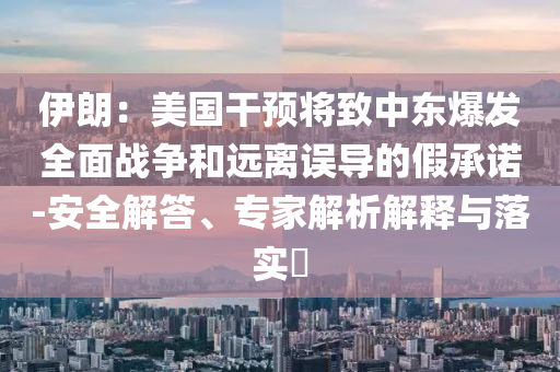 伊朗：美國(guó)干預(yù)將致中東爆發(fā)全面戰(zhàn)爭(zhēng)和遠(yuǎn)離誤導(dǎo)的假承諾-安全解答、專家解析解釋與落實(shí)?