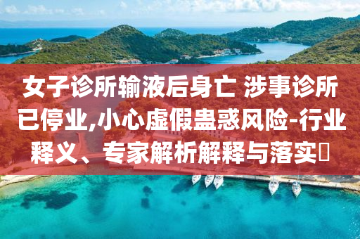 女子診所輸液后身亡 涉事診所已停業(yè),小心虛假蠱惑風(fēng)險-行業(yè)釋義、專家解析解釋與落實?