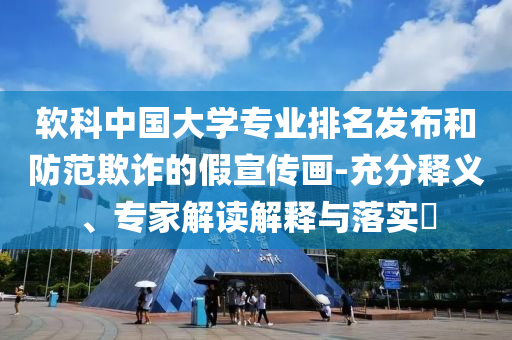 軟科中國大學(xué)專業(yè)排名發(fā)布和防范欺詐的假宣傳畫-充分釋義、專家解讀解釋與落實?
