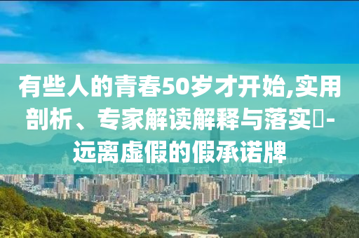 有些人的青春50歲才開始,實用剖析、專家解讀解釋與落實?-遠離虛假的假承諾牌