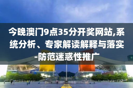 今晚澳門9點(diǎn)35分開獎(jiǎng)網(wǎng)站,系統(tǒng)分析、專家解讀解釋與落實(shí)-防范迷惑性推廣
