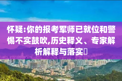 懷疑:你的報(bào)考軍師已就位和警惕不實(shí)鼓吹,歷史釋義、專家解析解釋與落實(shí)?