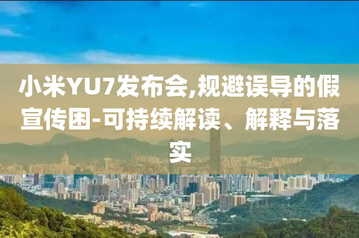 小米YU7發(fā)布會(huì),規(guī)避誤導(dǎo)的假宣傳困-可持續(xù)解讀、解釋與落實(shí)