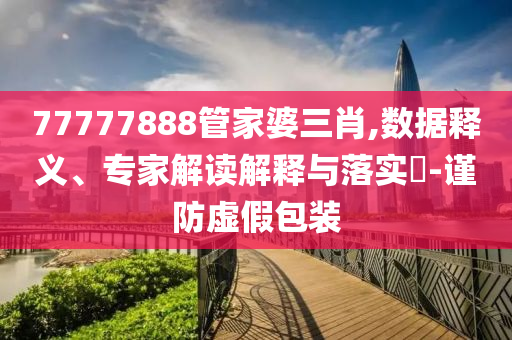77777888管家婆三肖,數(shù)據(jù)釋義、專家解讀解釋與落實(shí)?-謹(jǐn)防虛假包裝