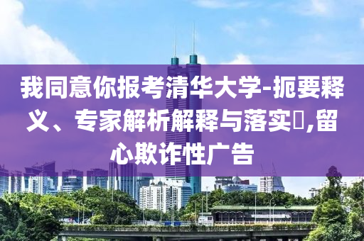 我同意你報考清華大學-扼要釋義、專家解析解釋與落實?,留心欺詐性廣告
