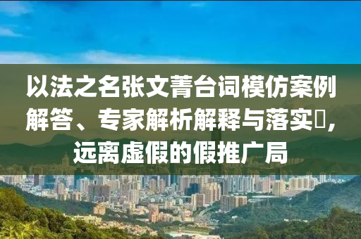 以法之名張文菁臺詞模仿案例解答、專家解析解釋與落實?,遠離虛假的假推廣局
