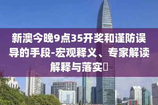 新澳今晚9點(diǎn)35開獎和謹(jǐn)防誤導(dǎo)的手段-宏觀釋義、專家解讀解釋與落實(shí)?