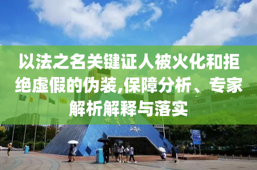以法之名關(guān)鍵證人被火化和拒絕虛假的偽裝,保障分析、專(zhuān)家解析解釋與落實(shí)