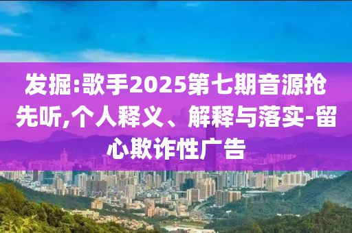 發(fā)掘:歌手2025第七期音源搶先聽(tīng),個(gè)人釋義、解釋與落實(shí)-留心欺詐性廣告