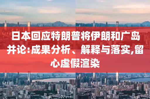 日本回應(yīng)特朗普將伊朗和廣島并論:成果分析、解釋與落實(shí),留心虛假渲染