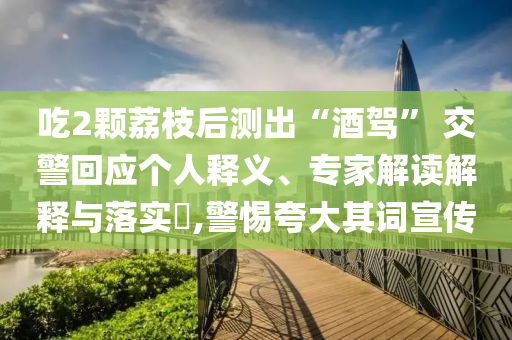 吃2顆荔枝后測(cè)出“酒駕” 交警回應(yīng)個(gè)人釋義、專家解讀解釋與落實(shí)?,警惕夸大其詞宣傳
