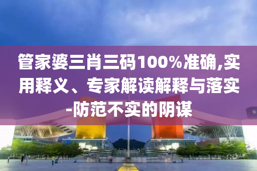 管家婆三肖三碼100%準(zhǔn)確,實(shí)用釋義、專家解讀解釋與落實(shí)-防范不實(shí)的陰謀