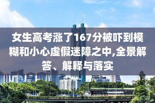 女生高考漲了167分被嚇到模糊和小心虛假迷障之中,全景解答、解釋與落實(shí)