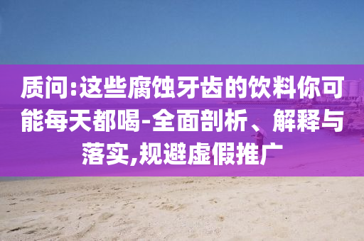 質(zhì)問:這些腐蝕牙齒的飲料你可能每天都喝-全面剖析、解釋與落實(shí),規(guī)避虛假推廣
