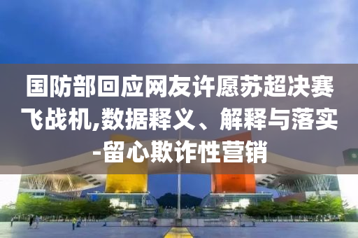 國(guó)防部回應(yīng)網(wǎng)友許愿蘇超決賽飛戰(zhàn)機(jī),數(shù)據(jù)釋義、解釋與落實(shí)-留心欺詐性營(yíng)銷