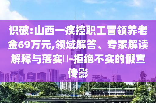 識(shí)破:山西一疾控職工冒領(lǐng)養(yǎng)老金69萬(wàn)元,領(lǐng)域解答、專(zhuān)家解讀解釋與落實(shí)?-拒絕不實(shí)的假宣傳影