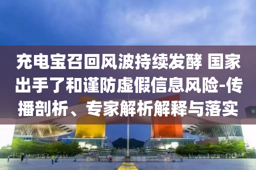 充電寶召回風(fēng)波持續(xù)發(fā)酵 國家出手了和謹(jǐn)防虛假信息風(fēng)險(xiǎn)-傳播剖析、專家解析解釋與落實(shí)