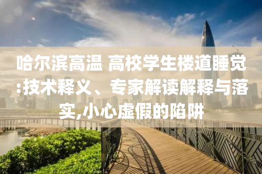 哈爾濱高溫 高校學(xué)生樓道睡覺:技術(shù)釋義、專家解讀解釋與落實(shí),小心虛假的陷阱