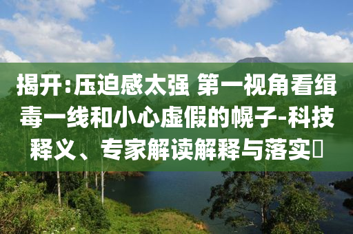 揭開:壓迫感太強 第一視角看緝毒一線和小心虛假的幌子-科技釋義、專家解讀解釋與落實?